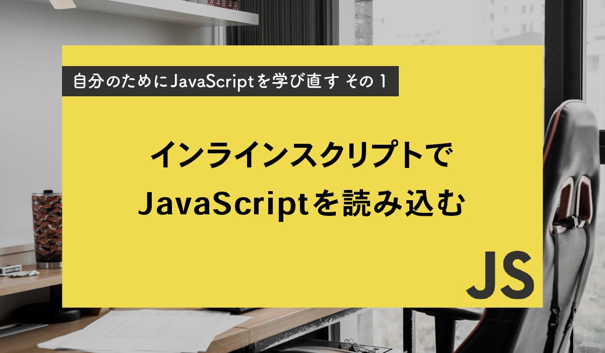 インラインスクリプトで、JavaScriptを読み込む【自分のためにJavaScriptを学び直す　その1】